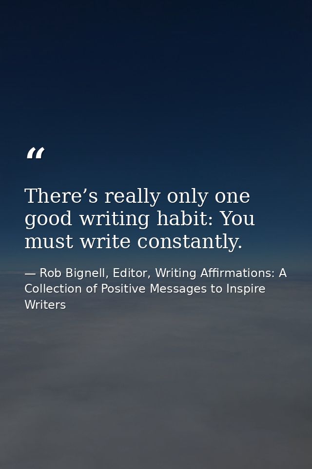 There’s really only one good writing habit: You must write constantly. — Rob Bignell, Editor, Writing Affirmations: A Collection of Positive Messages to Inspire Writers