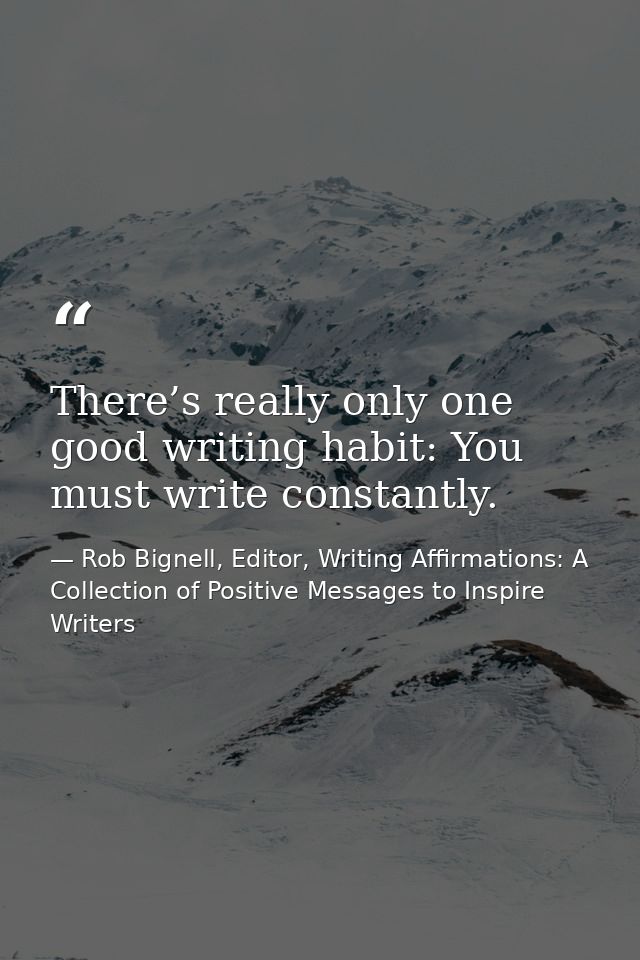 There’s really only one good writing habit: You must write constantly. — Rob Bignell, Editor, Writing Affirmations: A Collection of Positive Messages to Inspire Writers