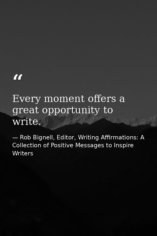 Every moment offers a great opportunity to write. — Rob Bignell, Editor, Writing Affirmations: A Collection of Positive Messages to Inspire Writers