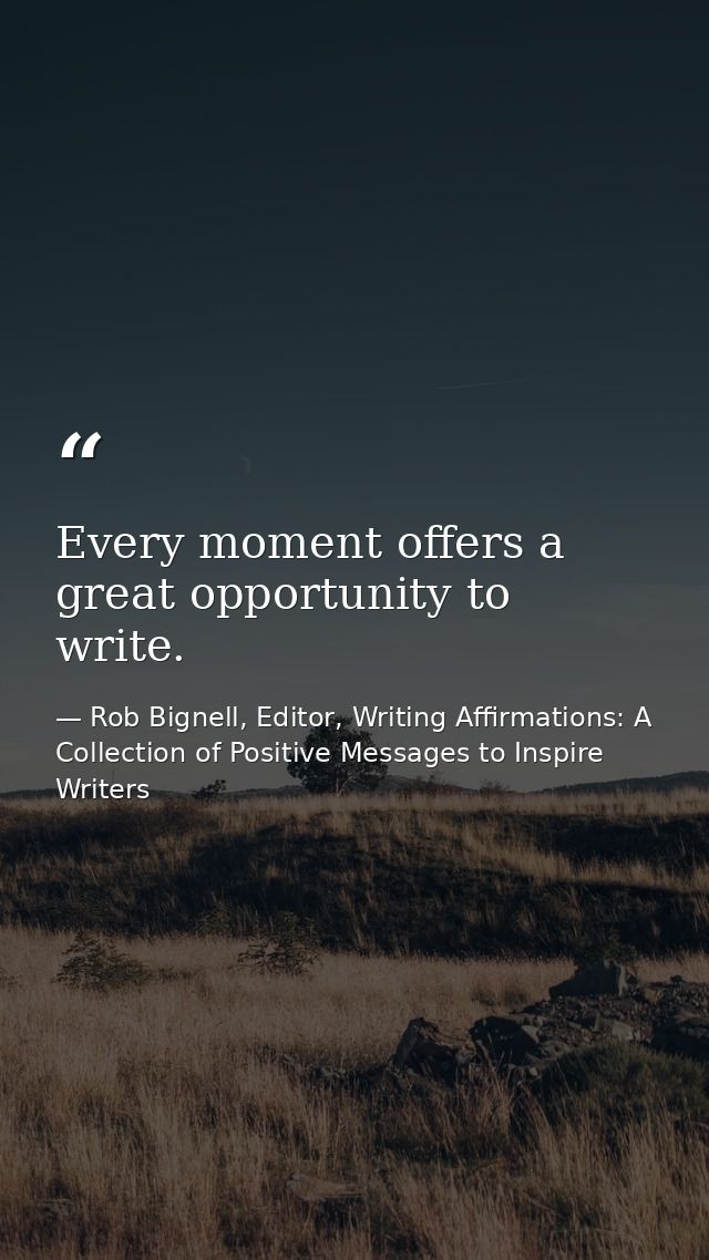 Every moment offers a great opportunity to write. — Rob Bignell, Editor, Writing Affirmations: A Collection of Positive Messages to Inspire Writers