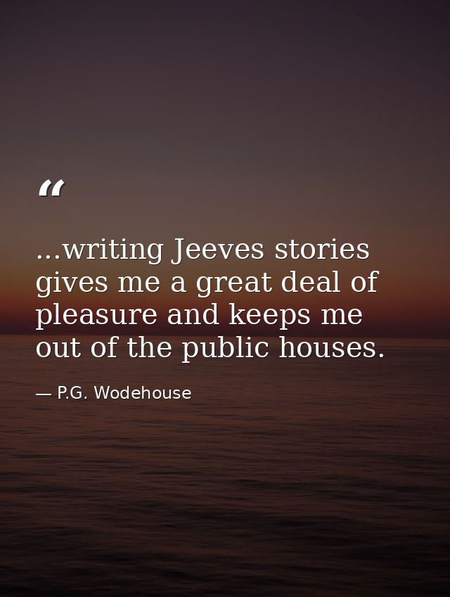 ...writing Jeeves stories gives me a great deal of pleasure and keeps me out of the public houses. — P.G. Wodehouse