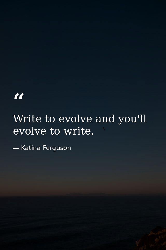 Write to evolve and you'll evolve to write. — Katina Ferguson