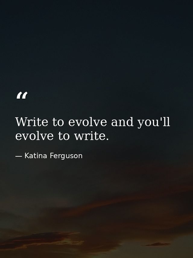Write to evolve and you'll evolve to write. — Katina Ferguson