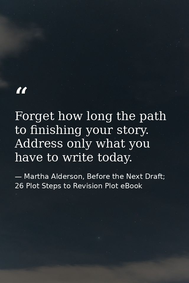 Forget how long the path to finishing your story. Address only what you have to write today. — Martha Alderson, Before the Next Draft; 26 Plot Steps to Revision Plot eBook