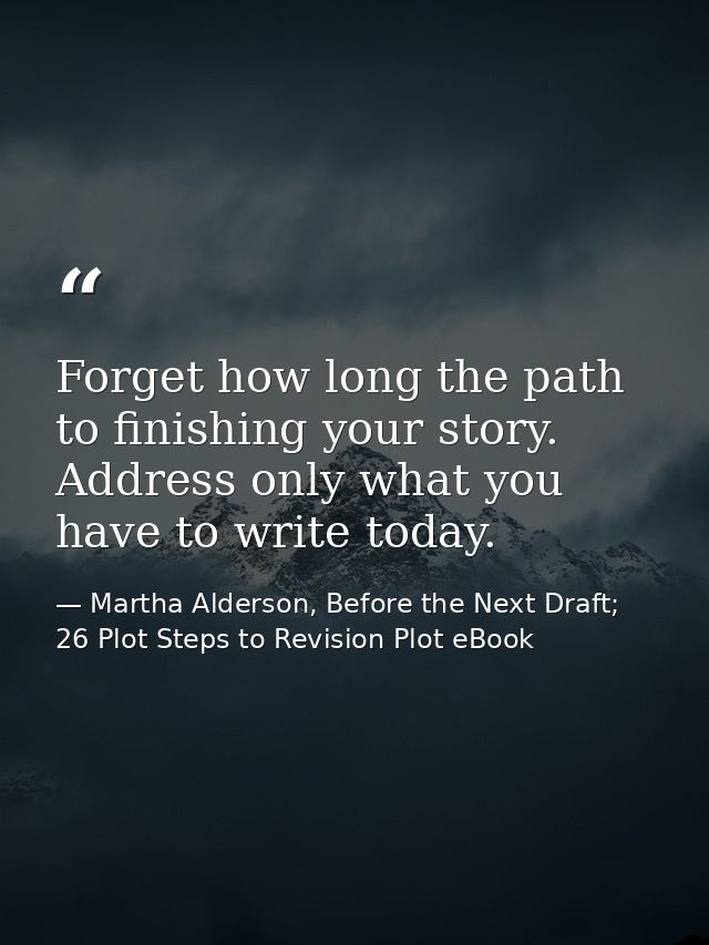 Forget how long the path to finishing your story. Address only what you have to write today. — Martha Alderson, Before the Next Draft; 26 Plot Steps to Revision Plot eBook