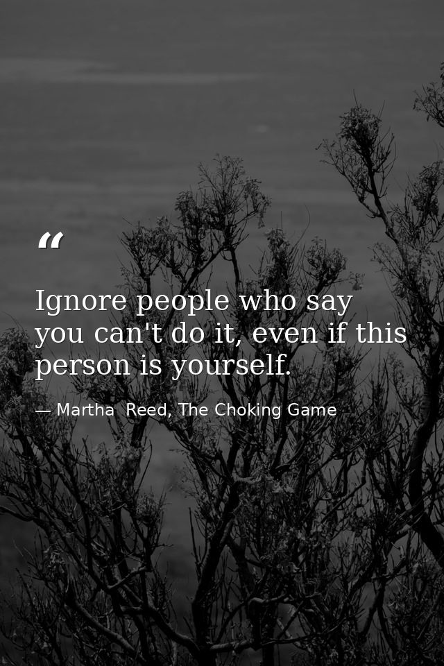 Ignore people who say you can't do it, even if this person is yourself. — Martha  Reed, The Choking Game