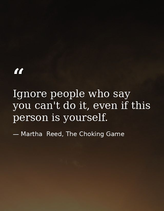 Ignore people who say you can't do it, even if this person is yourself. — Martha  Reed, The Choking Game