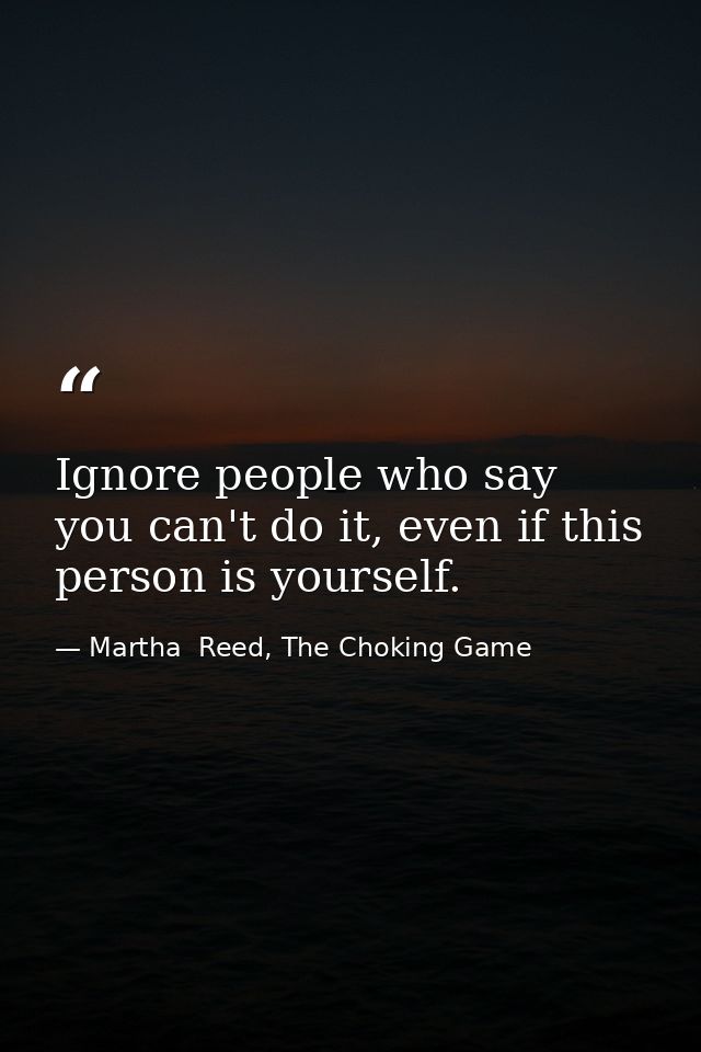 Ignore people who say you can't do it, even if this person is yourself. — Martha  Reed, The Choking Game
