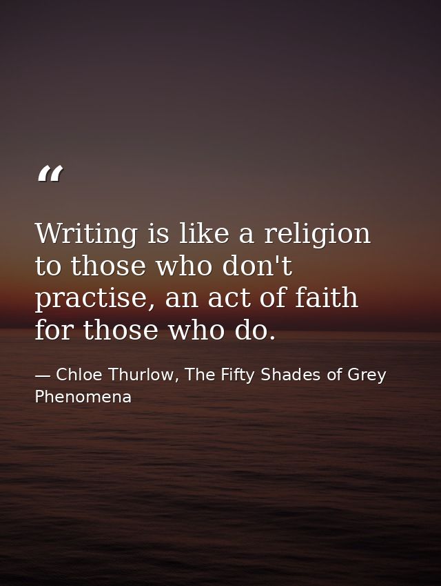 Writing is like a religion to those who don't practise, an act of faith for those who do. — Chloe Thurlow, The Fifty Shades of Grey Phenomena