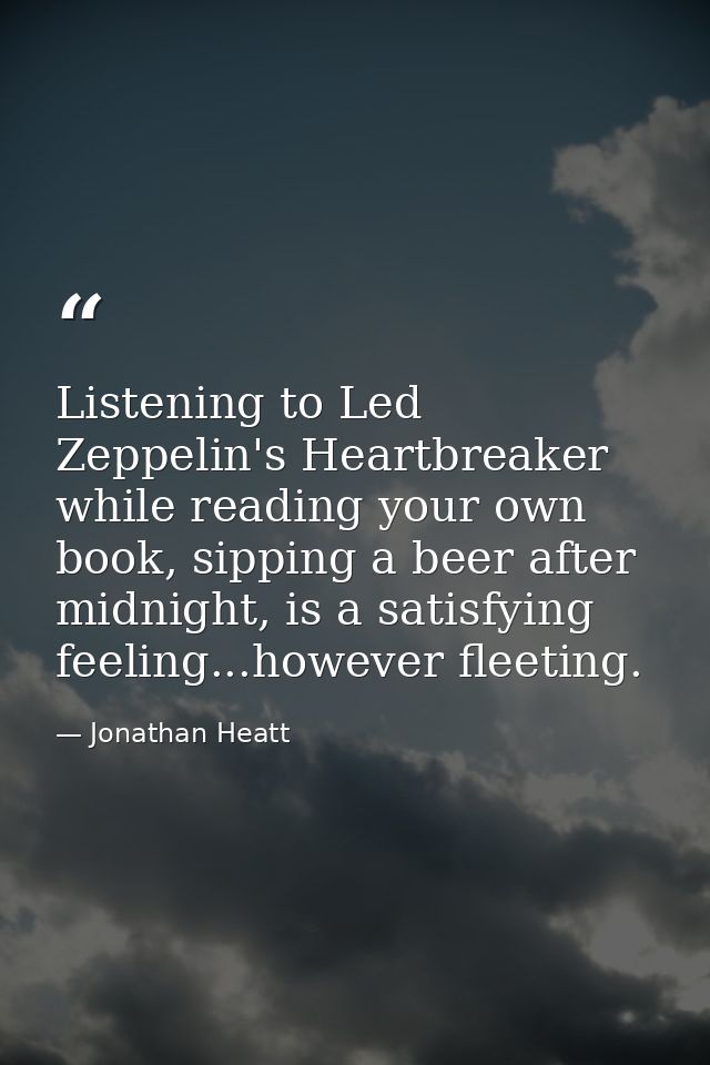 Listening to Led Zeppelin's Heartbreaker while reading your own book, sipping a beer after midnight, is a satisfying fee — Jonathan Heatt