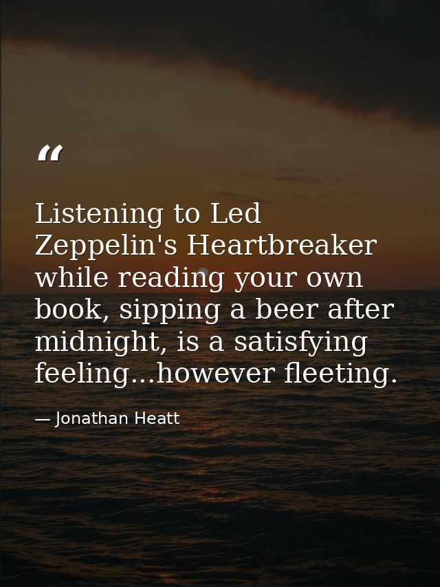 Listening to Led Zeppelin's Heartbreaker while reading your own book, sipping a beer after midnight, is a satisfying fee — Jonathan Heatt