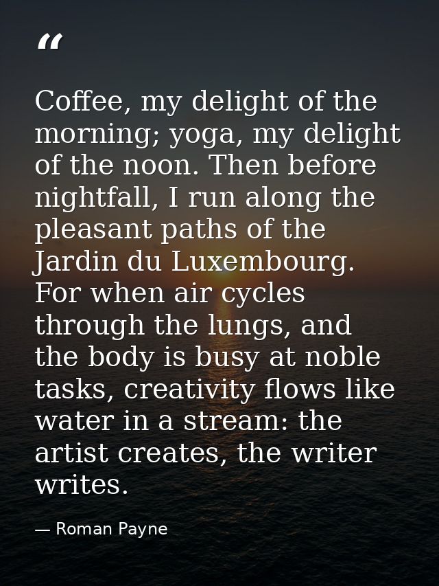 Coffee, my delight of the morning; yoga, my delight of the noon. Then before nightfall, I run along the pleasant paths o — Roman Payne