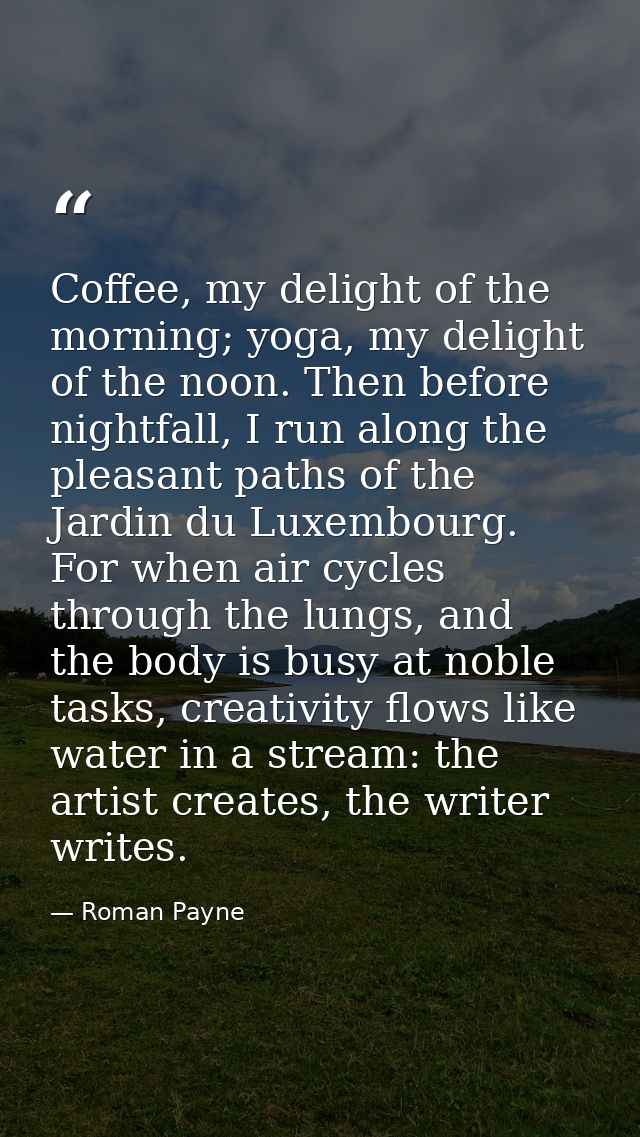 Coffee, my delight of the morning; yoga, my delight of the noon. Then before nightfall, I run along the pleasant paths o — Roman Payne