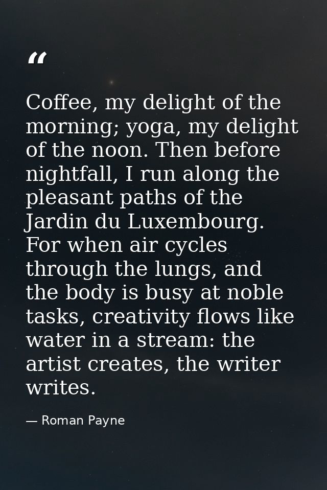 Coffee, my delight of the morning; yoga, my delight of the noon. Then before nightfall, I run along the pleasant paths o — Roman Payne