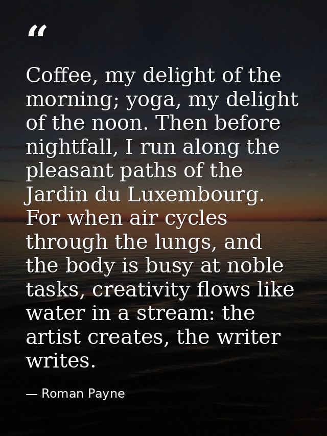 Coffee, my delight of the morning; yoga, my delight of the noon. Then before nightfall, I run along the pleasant paths o — Roman Payne