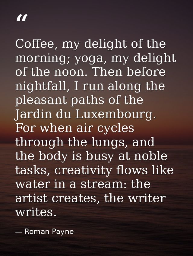 Coffee, my delight of the morning; yoga, my delight of the noon. Then before nightfall, I run along the pleasant paths o — Roman Payne