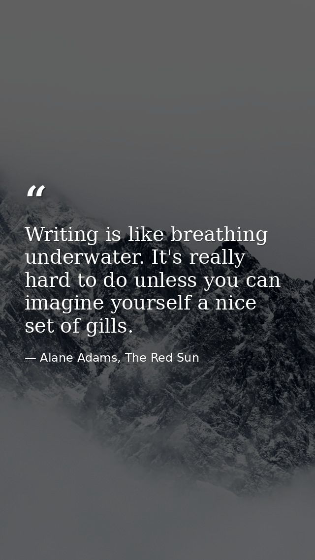 Writing is like breathing underwater. It's really hard to do unless you can imagine yourself a nice set of gills. — Alane Adams, The Red Sun