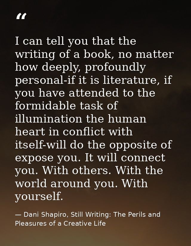 I can tell you that the writing of a book, no matter how deeply, profoundly personal-if it is literature, if you have at — Dani Shapiro, Still Writing: The Perils and Pleasures of a Creative Life