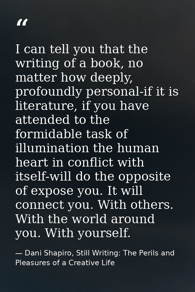 I can tell you that the writing of a book, no matter how deeply, profoundly personal-if it is literature, if you have at — Dani Shapiro, Still Writing: The Perils and Pleasures of a Creative Life