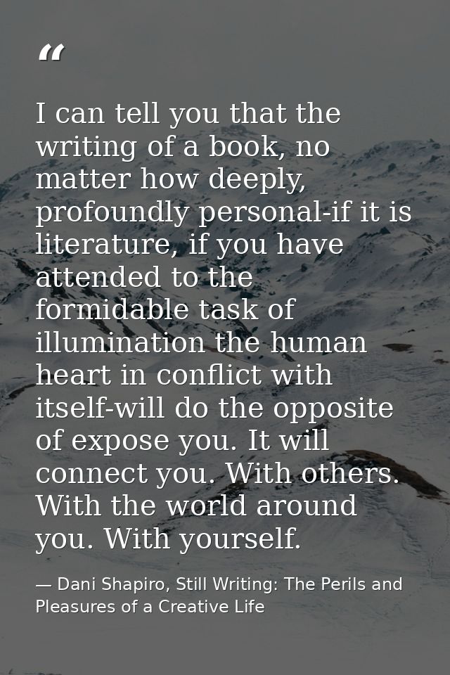 I can tell you that the writing of a book, no matter how deeply, profoundly personal-if it is literature, if you have at — Dani Shapiro, Still Writing: The Perils and Pleasures of a Creative Life