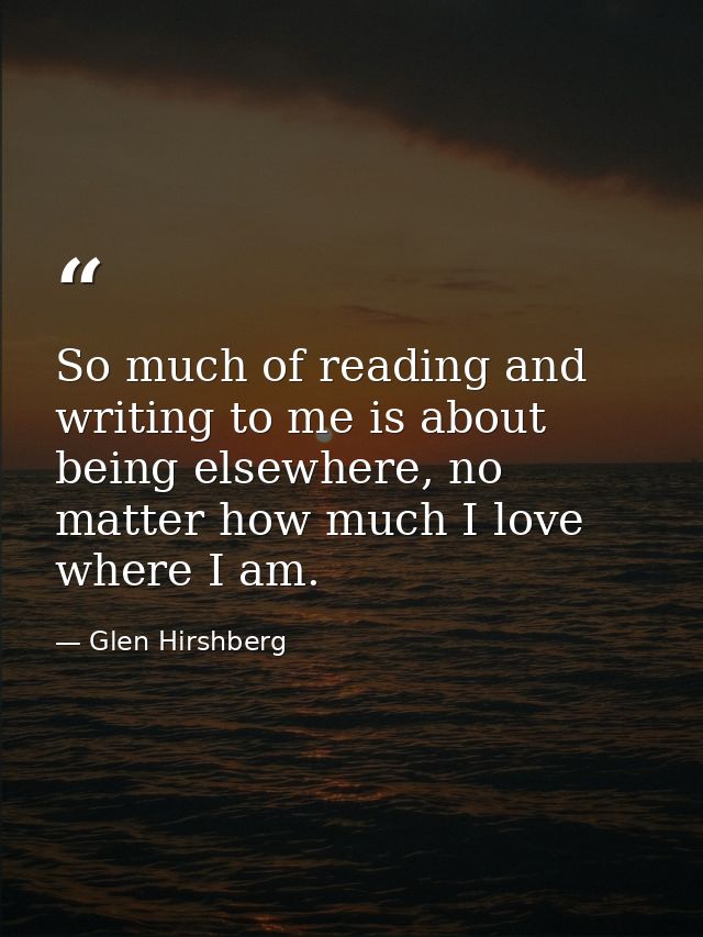 So much of reading and writing to me is about being elsewhere, no matter how much I love where I am. — Glen Hirshberg