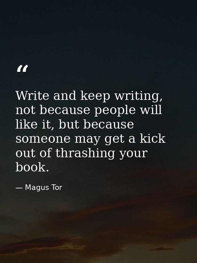Write and keep writing, not because people will like it, but because someone may get a kick out of thrashing your book. — Magus Tor