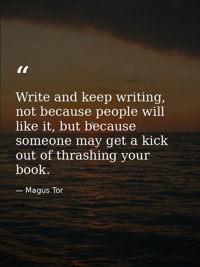 Write and keep writing, not because people will like it, but because someone may get a kick out of thrashing your book. — Magus Tor