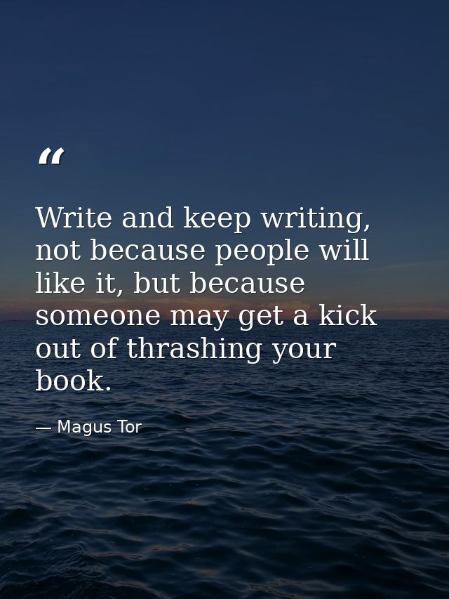 Write and keep writing, not because people will like it, but because someone may get a kick out of thrashing your book. — Magus Tor