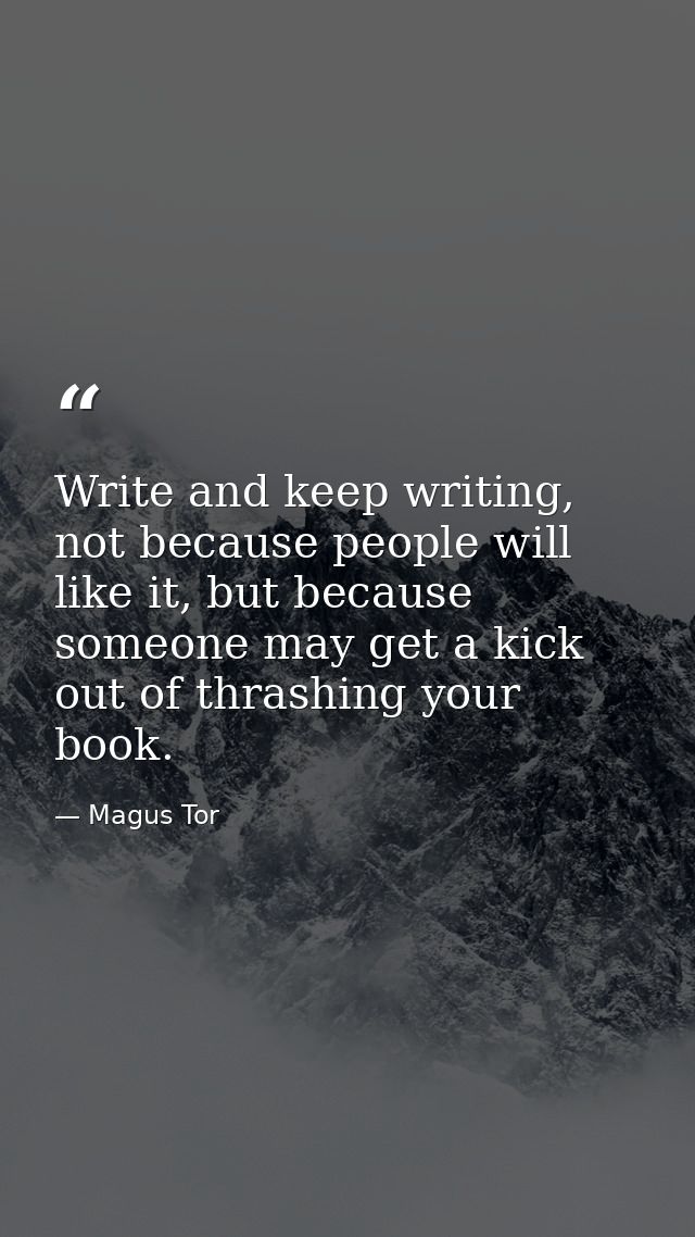 Write and keep writing, not because people will like it, but because someone may get a kick out of thrashing your book. — Magus Tor