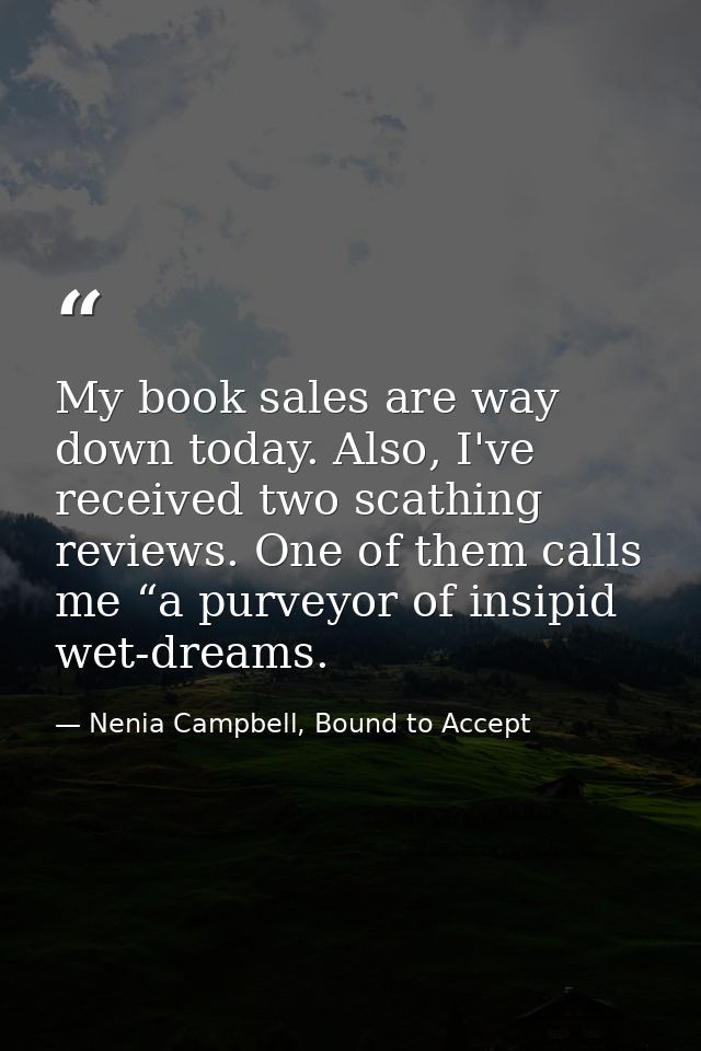 My book sales are way down today. Also, I've received two scathing reviews. One of them calls me “a purveyor of insipid  — Nenia Campbell, Bound to Accept
