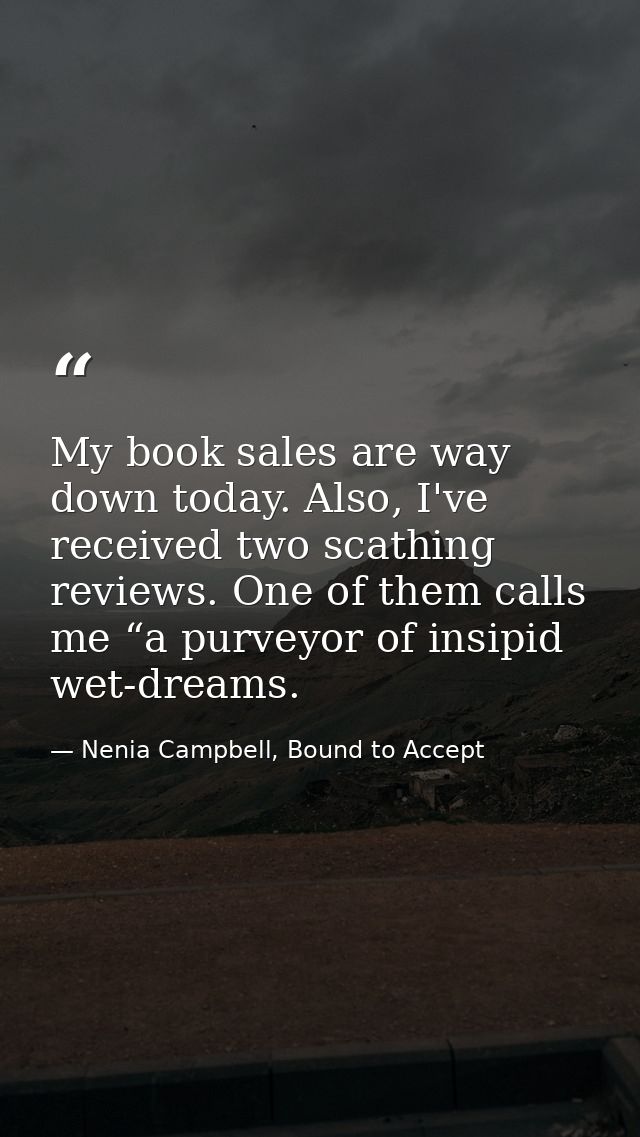 My book sales are way down today. Also, I've received two scathing reviews. One of them calls me “a purveyor of insipid  — Nenia Campbell, Bound to Accept