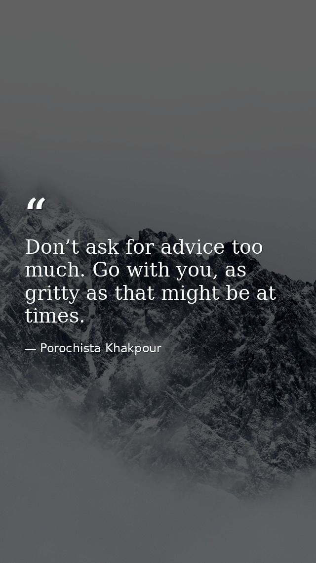 Don’t ask for advice too much. Go with you, as gritty as that might be at times. — Porochista Khakpour