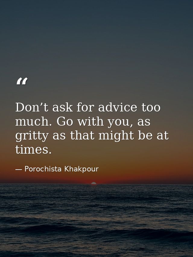 Don’t ask for advice too much. Go with you, as gritty as that might be at times. — Porochista Khakpour