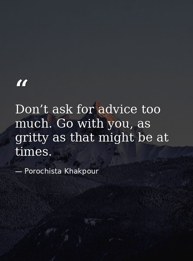 Don’t ask for advice too much. Go with you, as gritty as that might be at times. — Porochista Khakpour