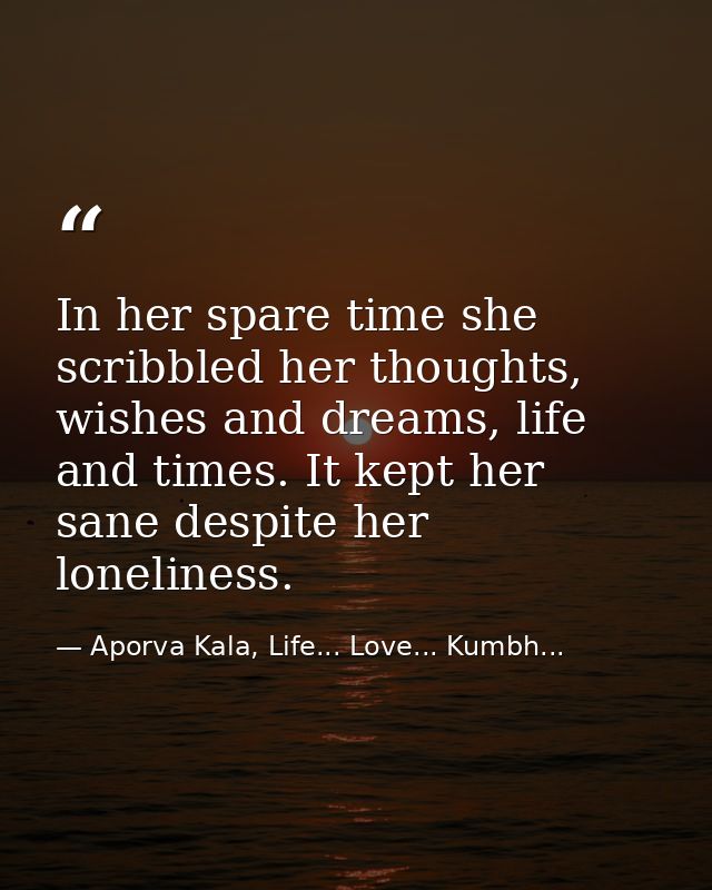In her spare time she scribbled her thoughts, wishes and dreams, life and times. It kept her sane despite her loneliness — Aporva Kala, Life... Love... Kumbh...