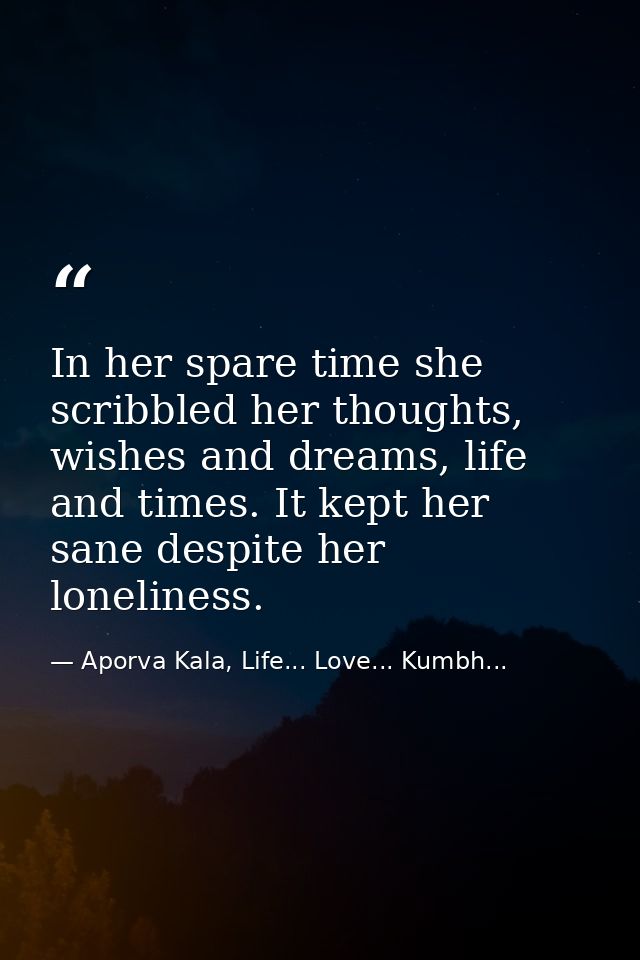 In her spare time she scribbled her thoughts, wishes and dreams, life and times. It kept her sane despite her loneliness — Aporva Kala, Life... Love... Kumbh...