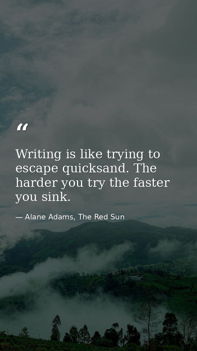 Writing is like trying to escape quicksand. The harder you try the faster you sink. — Alane Adams, The Red Sun