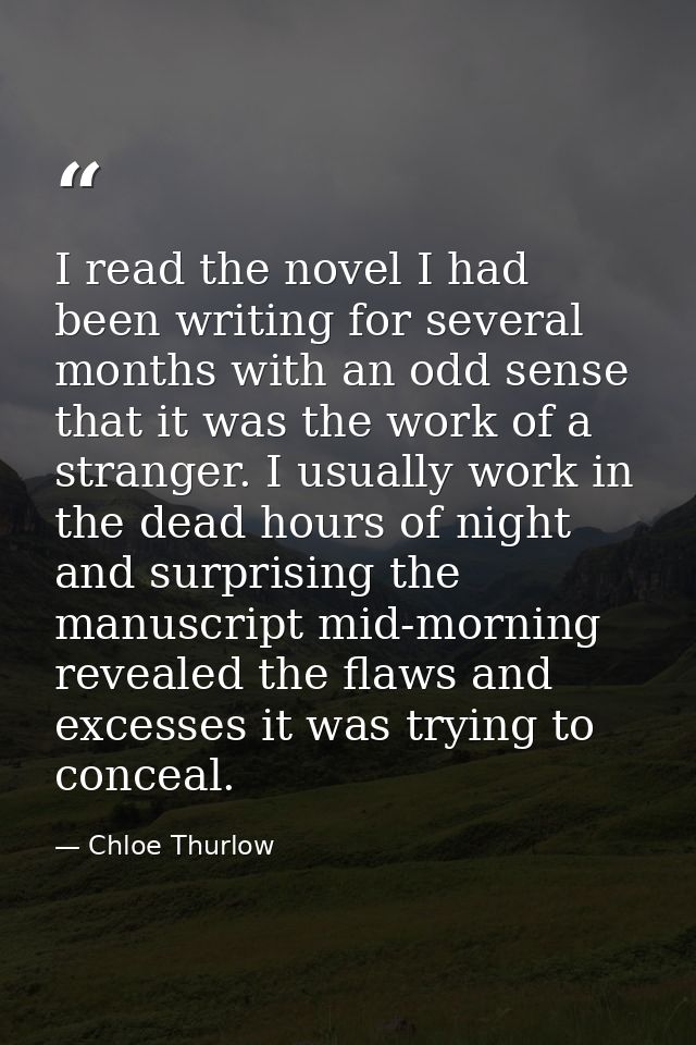 I read the novel I had been writing for several months with an odd sense that it was the work of a stranger. I usually w — Chloe Thurlow