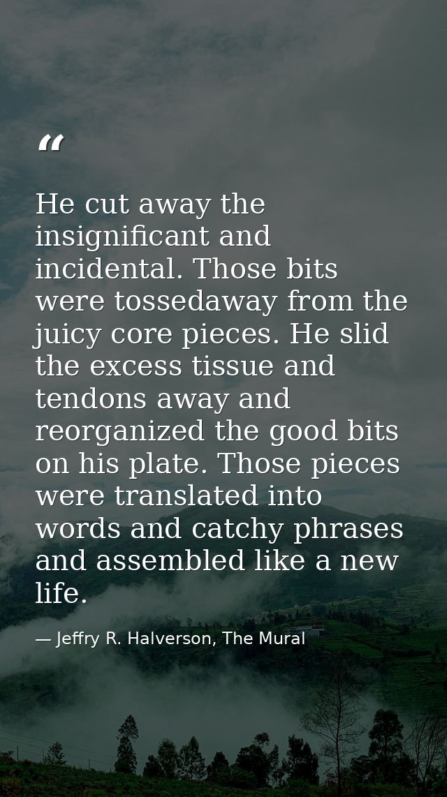 He cut away the insignificant and incidental. Those bits were tossedaway from the juicy core pieces. He slid the excess  — Jeffry R. Halverson, The Mural