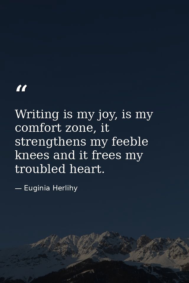 Writing is my joy, is my comfort zone, it strengthens my feeble knees and it frees my troubled heart. — Euginia Herlihy