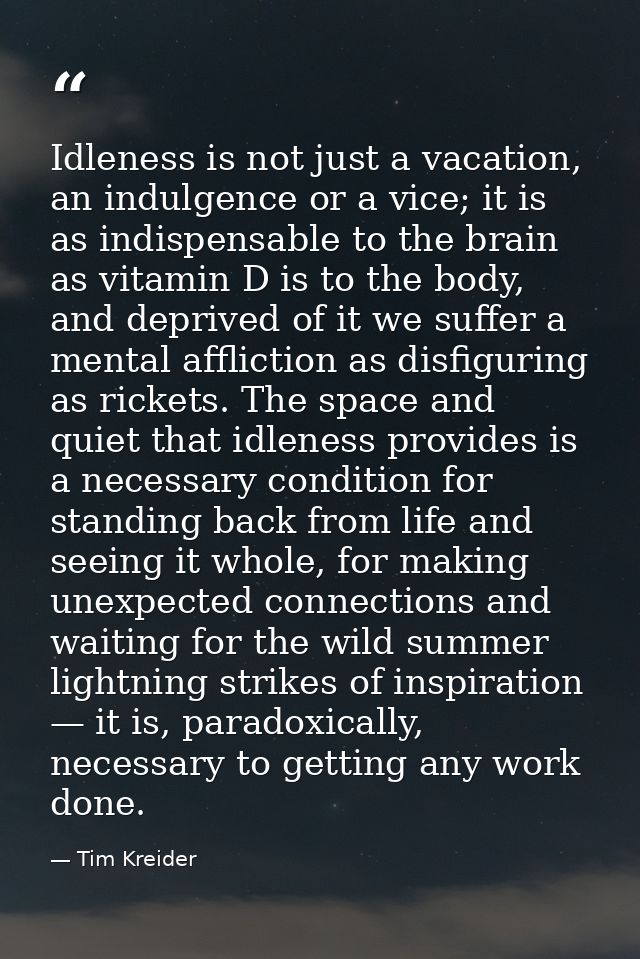 Idleness is not just a vacation, an indulgence or a vice; it is as indispensable to the brain as vitamin D is to the bod — Tim Kreider
