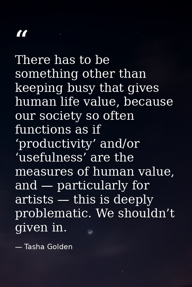 There has to be something other than keeping busy that gives human life value, because our society so often functions as — Tasha Golden