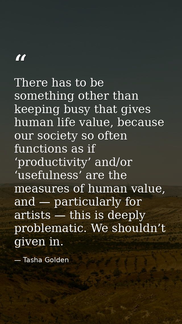 There has to be something other than keeping busy that gives human life value, because our society so often functions as — Tasha Golden