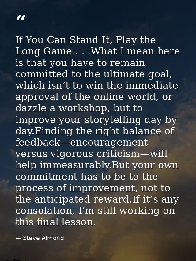If You Can Stand It, Play the Long Game . . .What I mean here is that you have to remain committed to the ultimate goal, — Steve Almond