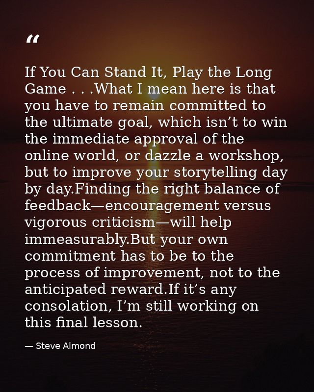 If You Can Stand It, Play the Long Game . . .What I mean here is that you have to remain committed to the ultimate goal, — Steve Almond