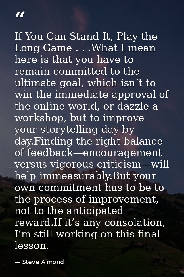 If You Can Stand It, Play the Long Game . . .What I mean here is that you have to remain committed to the ultimate goal, — Steve Almond