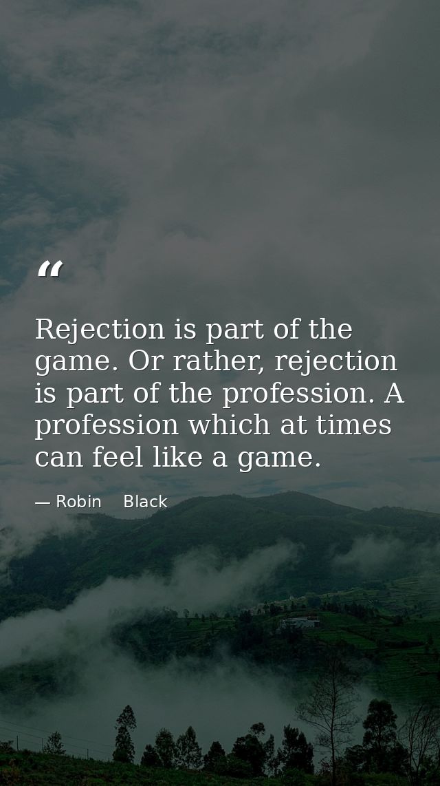 Rejection is part of the game. Or rather, rejection is part of the profession. A profession which at times can feel like — Robin    Black
