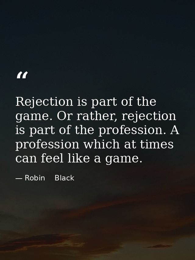Rejection is part of the game. Or rather, rejection is part of the profession. A profession which at times can feel like — Robin    Black