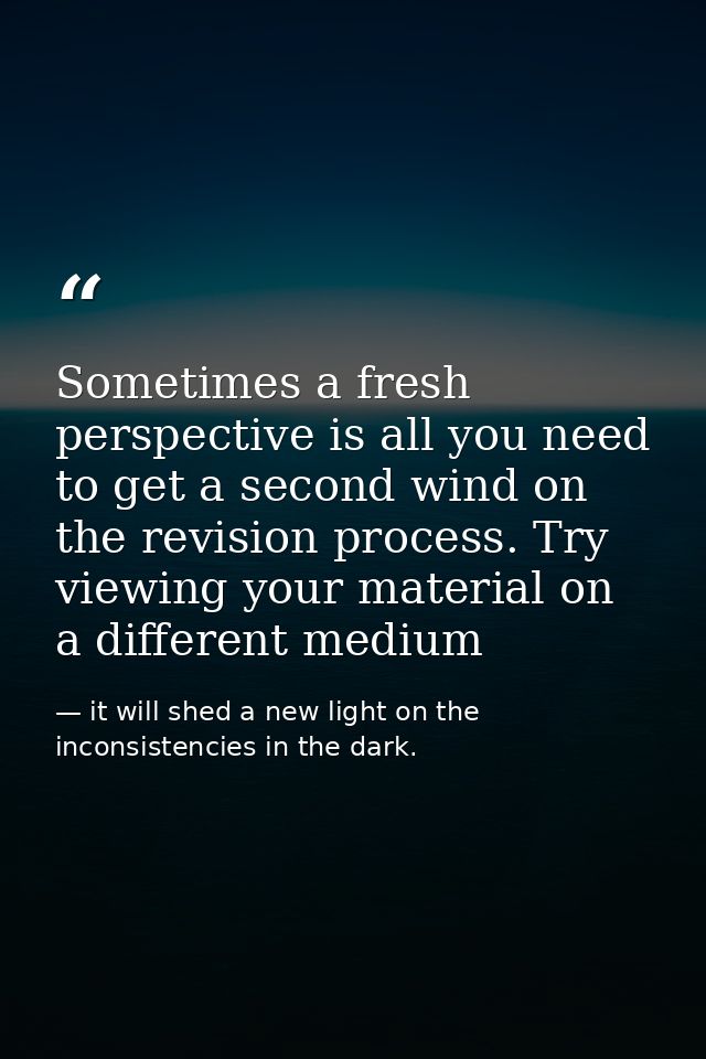 Sometimes a fresh perspective is all you need to get a second wind on the revision process. Try viewing your material on — it will shed a new light on the inconsistencies in the dark.