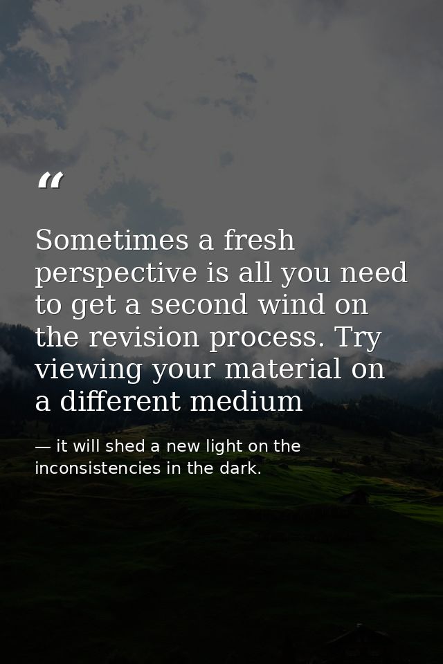 Sometimes a fresh perspective is all you need to get a second wind on the revision process. Try viewing your material on — it will shed a new light on the inconsistencies in the dark.